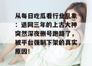 从每日吃瓜看行业乱象：退网三年的上古大神突然深夜删号跑路了，被平台强制下架的真实原因！