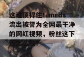 这谁顶得住！mrds流出被誉为全网最干净的网红视频，粉丝这下还怎么洗？