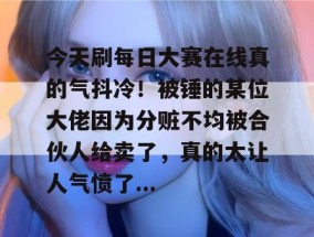 今天刷每日大赛在线真的气抖冷！被锤的某位大佬因为分赃不均被合伙人给卖了，真的太让人气愤了...