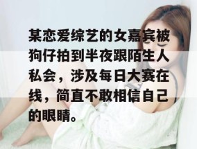 某恋爱综艺的女嘉宾被狗仔拍到半夜跟陌生人私会，涉及每日大赛在线，简直不敢相信自己的眼睛。