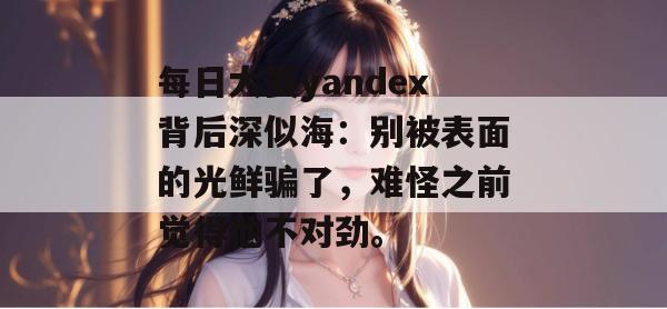 每日大赛yandex背后深似海:别被表面的光鲜骗了,难怪之前觉得他不对劲。 第1张 每日大赛yandex背后深似海:别被表面的光鲜骗了,难怪之前觉得他不对劲。 第1张