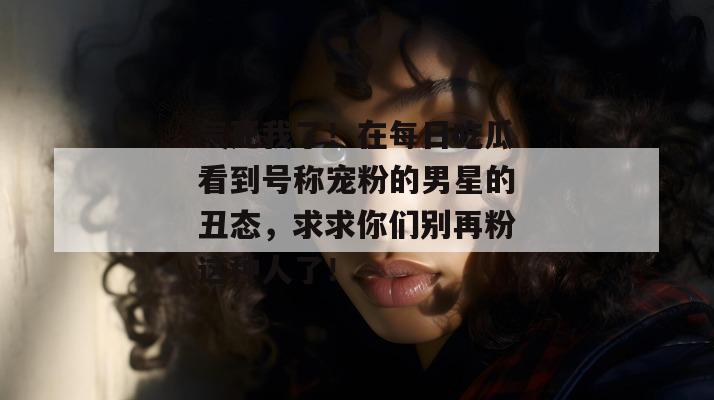 气死我了！在每日吃瓜看到号称宠粉的男星的丑态，求求你们别再粉这种人了！  第1张