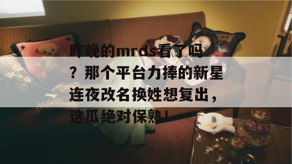 昨晚的mrds看了吗?那个平台力捧的新星连夜改名换姓想复出,这瓜绝对保熟! 第1张 昨晚的mrds看了吗?那个平台力捧的新星连夜改名换姓想复出,这瓜绝对保熟! 第1张