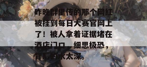 昨晚群里传的那个网红被挂到每日大赛官网上了！被人拿着证据堵在酒店门口，细思极恐，背后的水太深。  第1张