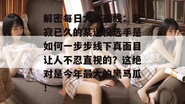 解密每日大赛在线:沉寂已久的某退役选手是如何一步步线下真面目让人不忍直视的?这绝对是今年最大的黑马瓜! 第1张 解密每日大赛在线:沉寂已久的某退役选手是如何一步步线下真面目让人不忍直视的?这绝对是今年最大的黑马瓜! 第1张
