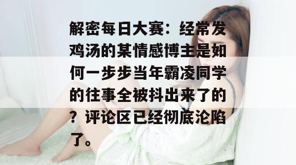 解密每日大赛:经常发鸡汤的某情感博主是如何一步步当年霸凌同学的往事全被抖出来了的?评论区已经彻底沦陷了。 第1张 解密每日大赛:经常发鸡汤的某情感博主是如何一步步当年霸凌同学的往事全被抖出来了的?评论区已经彻底沦陷了。 第1张