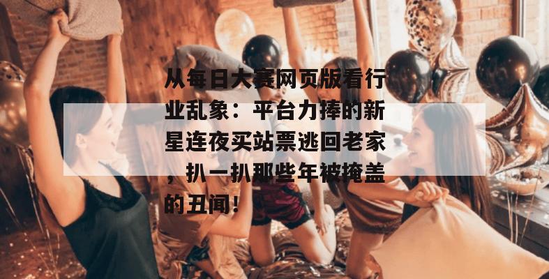 从每日大赛网页版看行业乱象：平台力捧的新星连夜买站票逃回老家，扒一扒那些年被掩盖的丑闻！  第1张