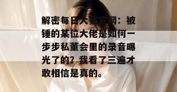解密每日大赛官网：被锤的某位大佬是如何一步步私董会里的录音曝光了的？我看了三遍才敢相信是真的。  第1张